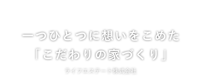 一つひとつに想いをこめた「こだわりの家づくり」ライフエステート